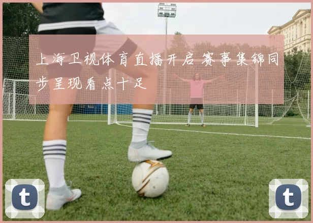 上海卫视体育直播开启 赛事集锦同步呈现看点十足