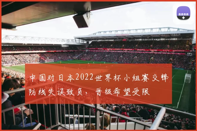 中国对日本2022世界杯小组赛交锋防线失误致负,晋级希望受限