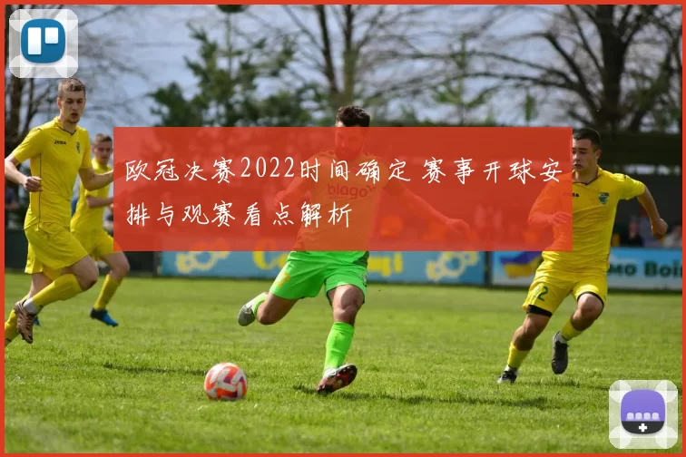 欧冠决赛2022时间确定 赛事开球安排与观赛看点解析