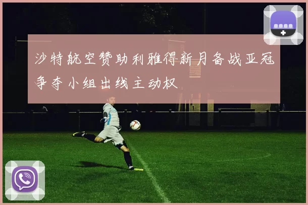 沙特航空赞助利雅得新月备战亚冠争夺小组出线主动权