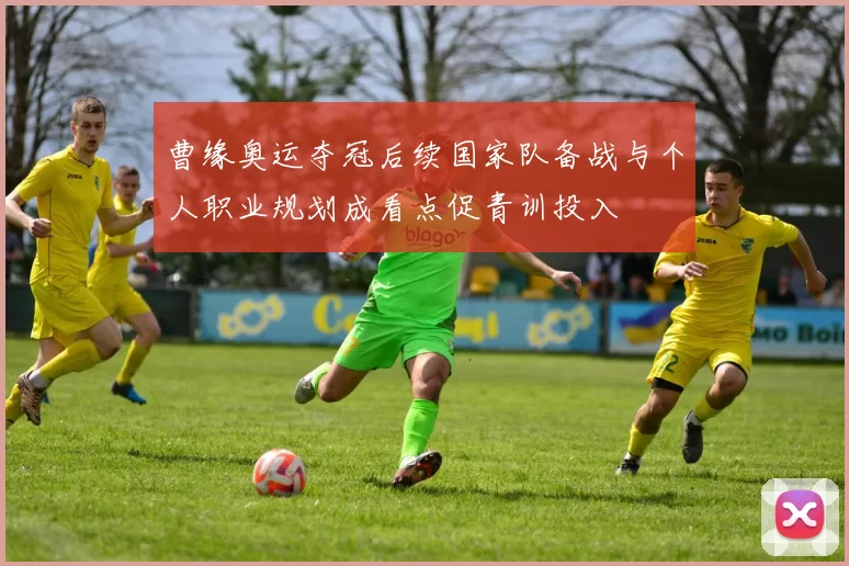 曹缘奥运夺冠后续国家队备战与个人职业规划成看点促青训投入
