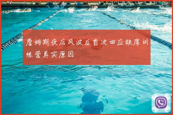 詹姆斯夜店风波后首次回应缺席训练营真实原因