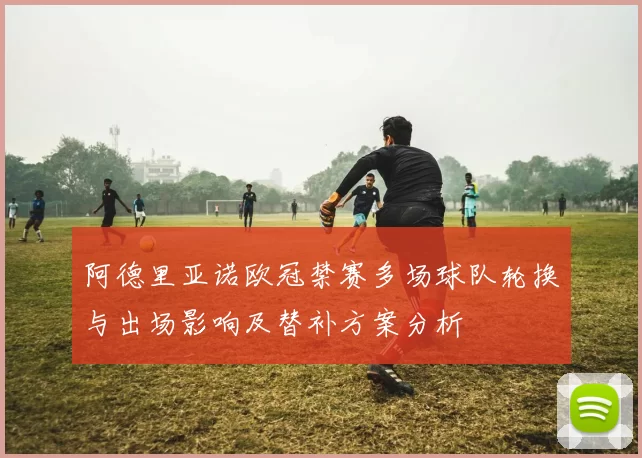 阿德里亚诺欧冠禁赛多场球队轮换与出场影响及替补方案分析