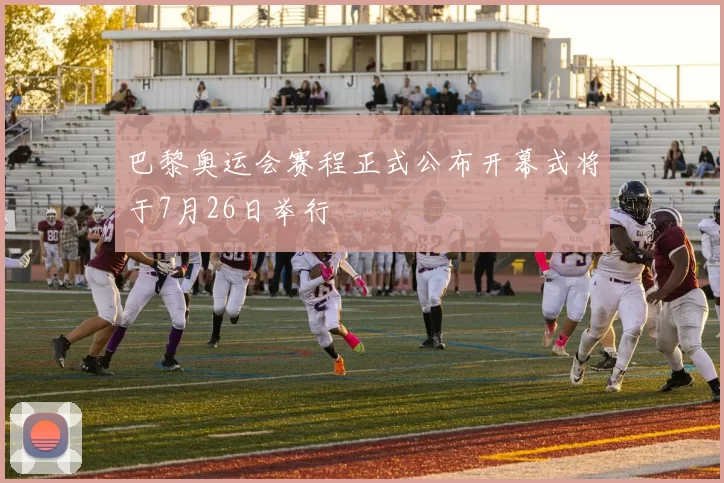 巴黎奥运会赛程正式公布开幕式将于7月26日举行