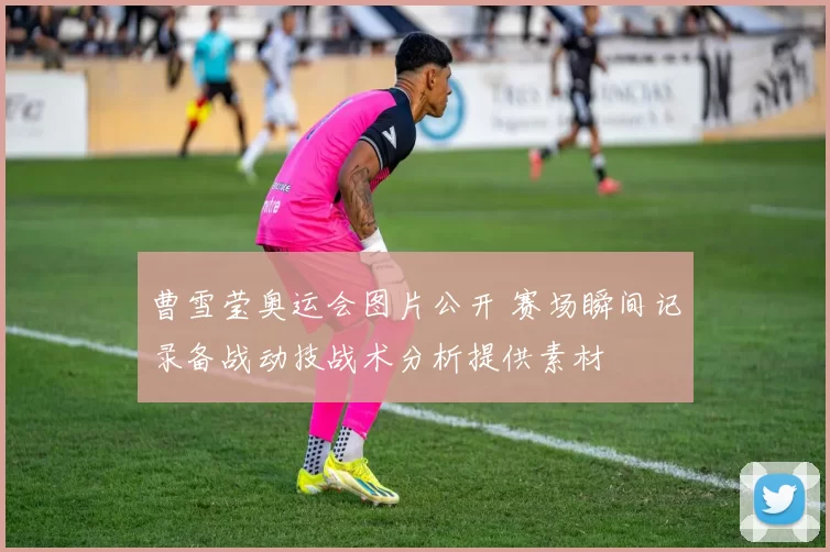 曹雪莹奥运会图片公开 赛场瞬间记录备战动技战术分析提供素材