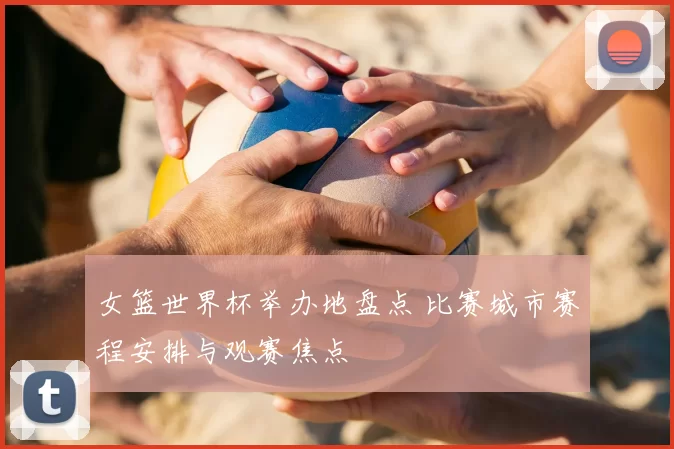女篮世界杯举办地盘点 比赛城市赛程安排与观赛焦点