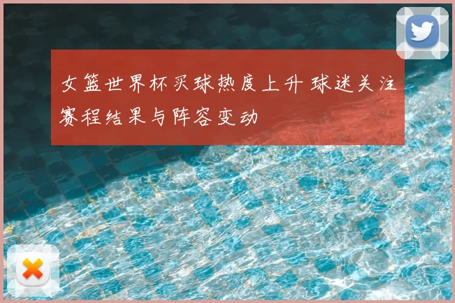 女篮世界杯买球热度上升 球迷关注赛程结果与阵容变动