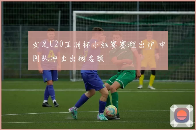 女足U20亚洲杯小组赛赛程出炉 中国队冲击出线名额