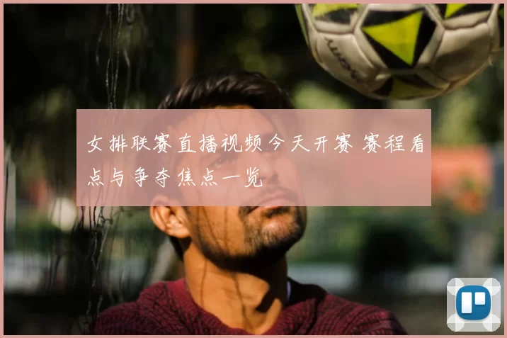女排联赛直播视频今天开赛 赛程看点与争夺焦点一览