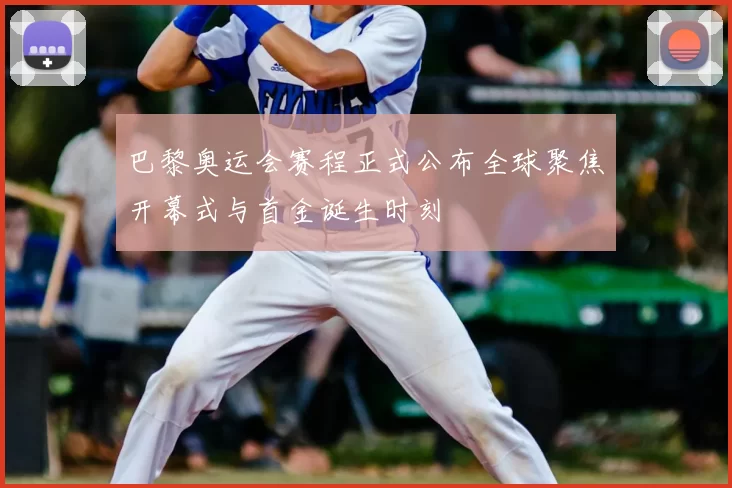 巴黎奥运会赛程正式公布全球聚焦开幕式与首金诞生时刻