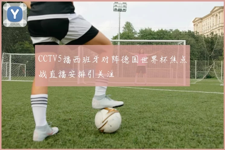CCTV5播西班牙对阵德国世界杯焦点战直播安排引关注