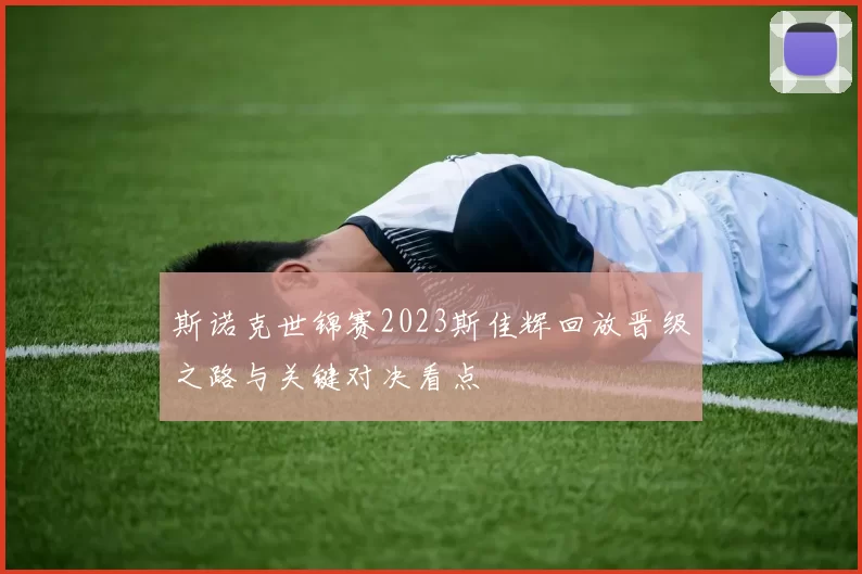 斯诺克世锦赛2023斯佳辉回放晋级之路与关键对决看点