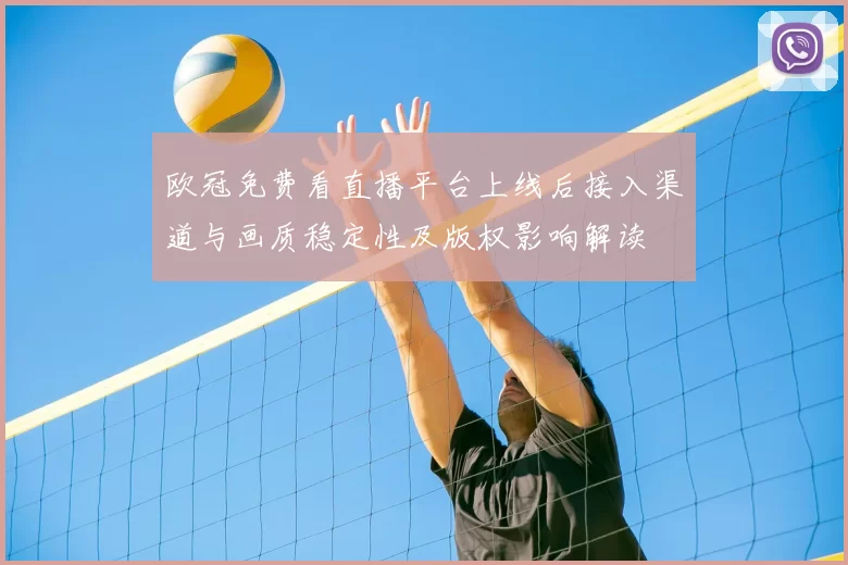 欧冠免费看直播平台上线后接入渠道与画质稳定性及版权影响解读