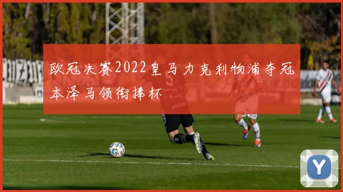 欧冠决赛2022皇马力克利物浦夺冠本泽马领衔捧杯