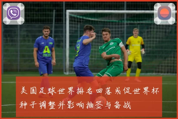 美国足球世界排名回落或促世界杯种子调整并影响抽签与备战