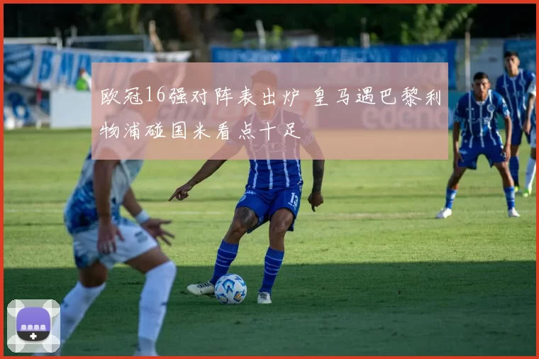 欧冠16强对阵表出炉 皇马遇巴黎利物浦碰国米看点十足