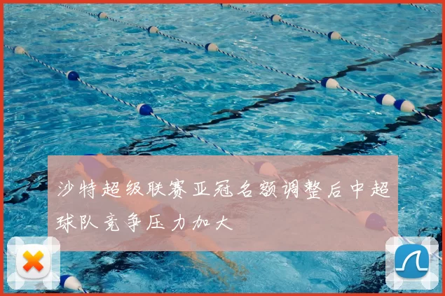 沙特超级联赛亚冠名额调整后中超球队竞争压力加大