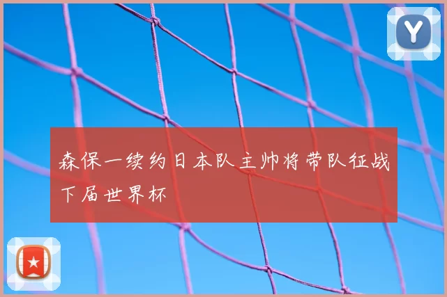 森保一续约日本队主帅将带队征战下届世界杯