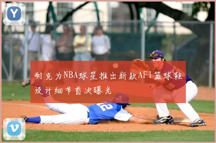 耐克为NBA球星推出新款AF1篮球鞋设计细节首次曝光