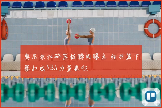 奥尼尔扣碎篮板瞬间曝光 经典篮下暴扣成NBA力量象征