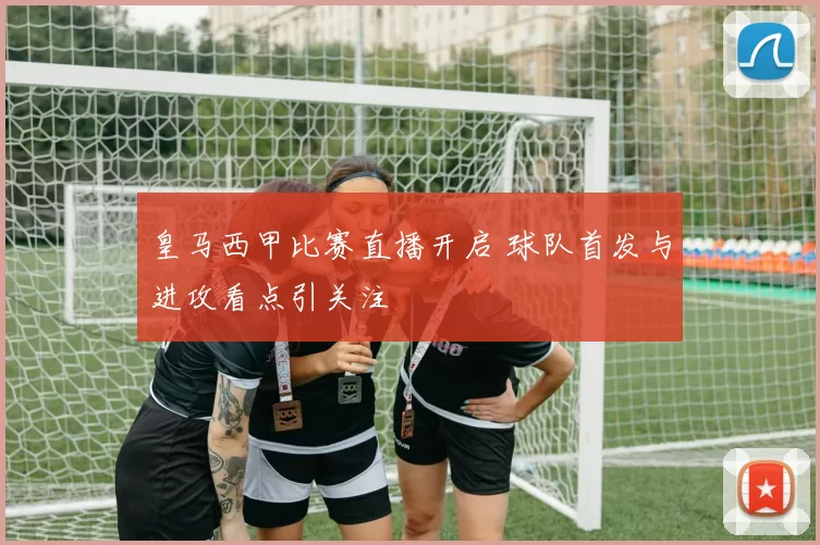 皇马西甲比赛直播开启 球队首发与进攻看点引关注