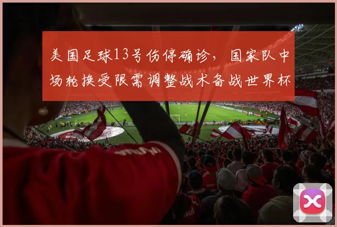 美国足球13号伤停确诊,国家队中场轮换受限需调整战术备战世界杯