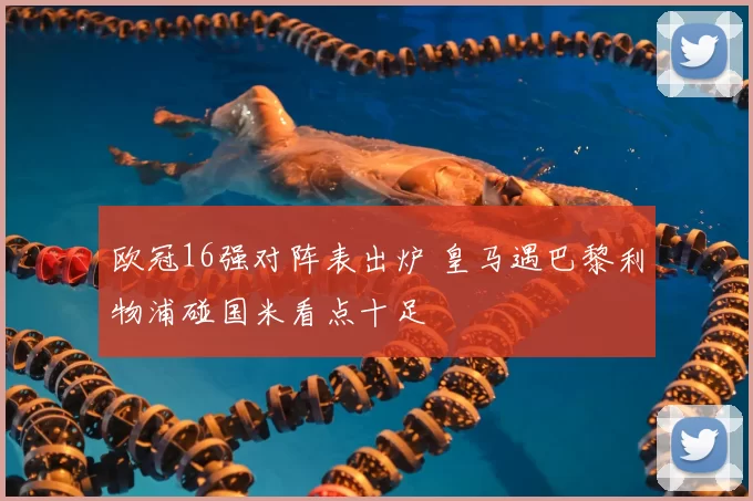 欧冠16强对阵表出炉 皇马遇巴黎利物浦碰国米看点十足