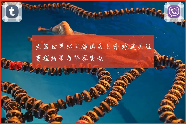女篮世界杯买球热度上升 球迷关注赛程结果与阵容变动
