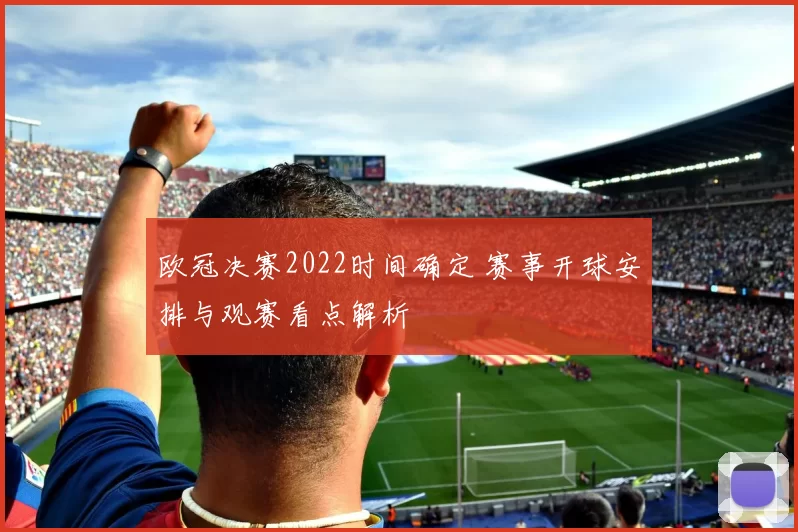 欧冠决赛2022时间确定 赛事开球安排与观赛看点解析