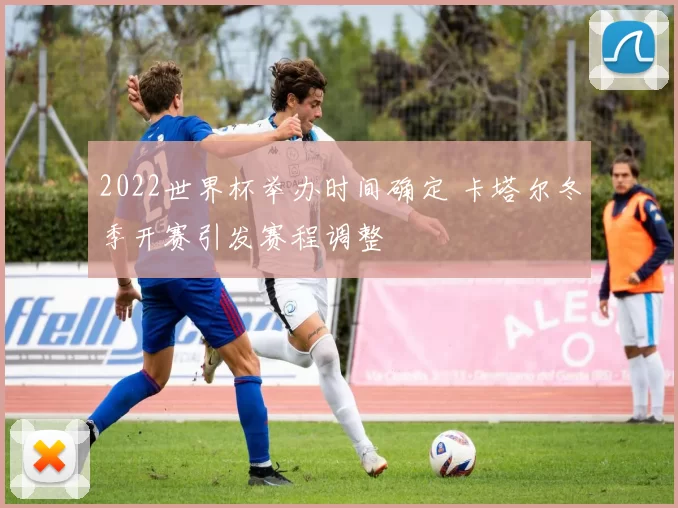 2022世界杯举办时间确定 卡塔尔冬季开赛引发赛程调整