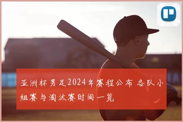 亚洲杯男足2024年赛程公布 各队小组赛与淘汰赛时间一览