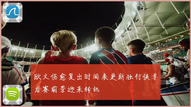 欧文伤愈复出时间表更新独行侠季后赛前景迎来转机