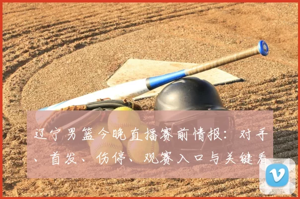 辽宁男篮今晚直播赛前情报：对手、首发、伤停、观赛入口与关键看点