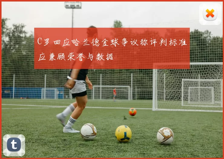 C罗回应哈兰德金球争议称评判标准应兼顾荣誉与数据