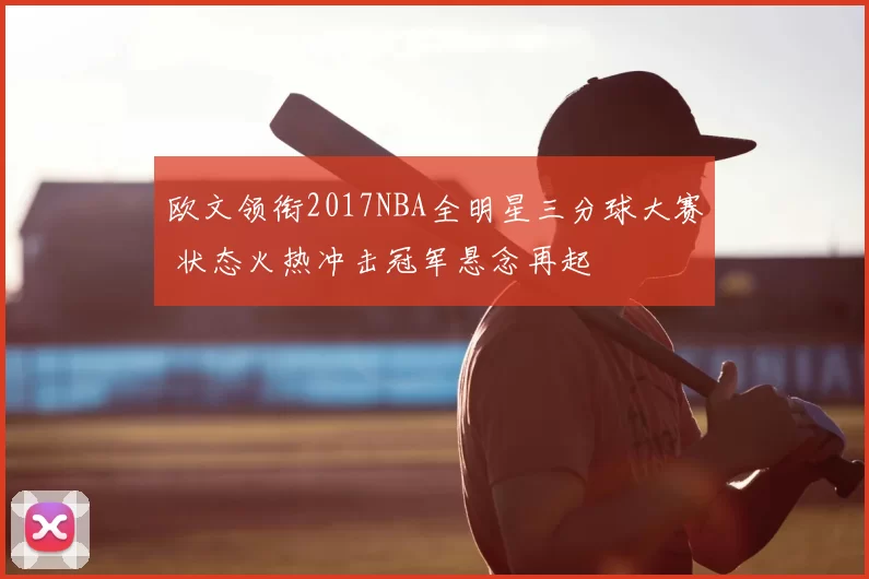 欧文领衔2017NBA全明星三分球大赛 状态火热冲击冠军悬念再起
