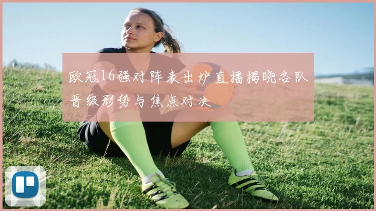 欧冠16强对阵表出炉直播揭晓各队晋级形势与焦点对决
