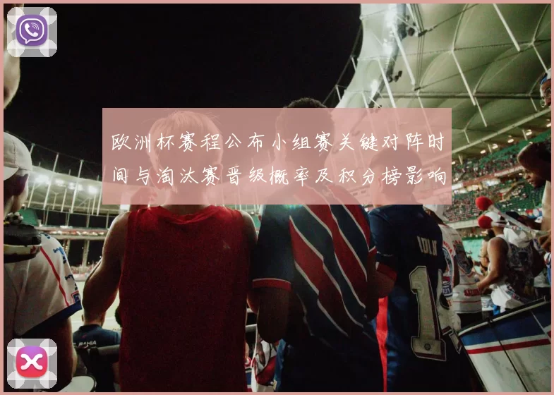 欧洲杯赛程公布小组赛关键对阵时间与淘汰赛晋级概率及积分榜影响分析