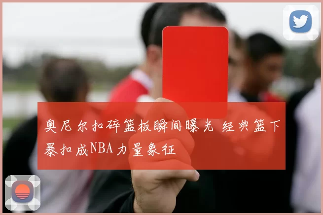 奥尼尔扣碎篮板瞬间曝光 经典篮下暴扣成NBA力量象征