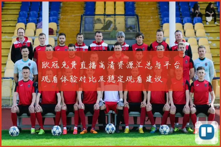 欧冠免费直播高清资源汇总与平台观看体验对比及稳定观看建议