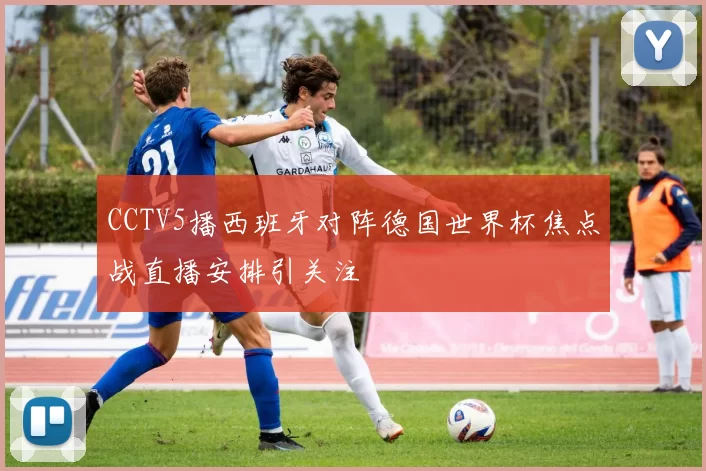 CCTV5播西班牙对阵德国世界杯焦点战直播安排引关注