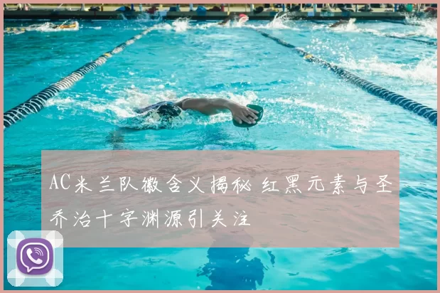 AC米兰队徽含义揭秘 红黑元素与圣乔治十字渊源引关注