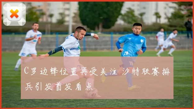 C罗边锋位置再受关注 沙特联赛排兵引发首发看点