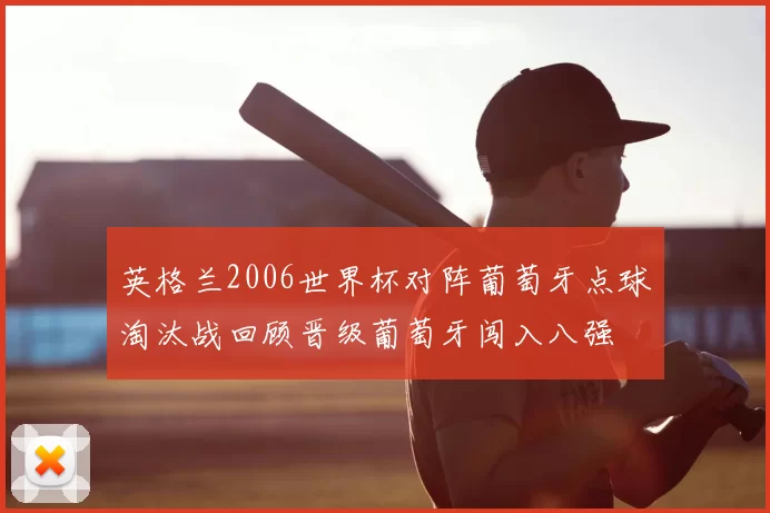 英格兰2006世界杯对阵葡萄牙点球淘汰战回顾晋级葡萄牙闯入八强