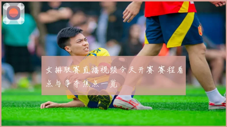 女排联赛直播视频今天开赛 赛程看点与争夺焦点一览