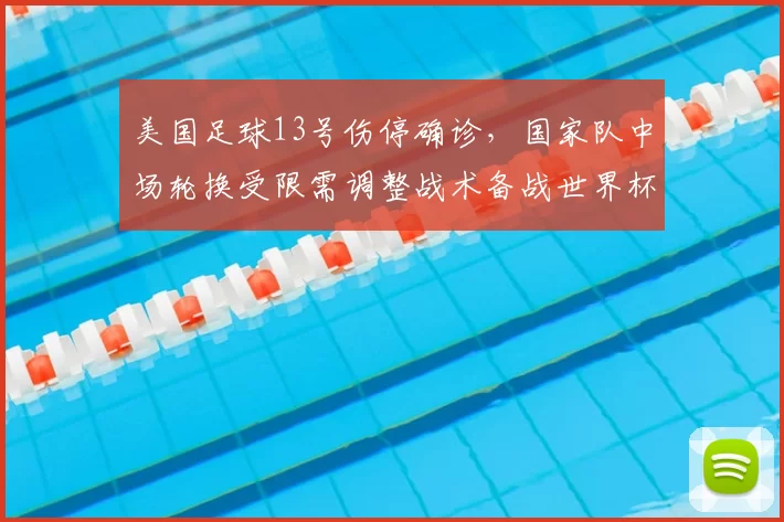 美国足球13号伤停确诊,国家队中场轮换受限需调整战术备战世界杯