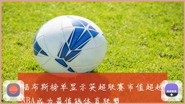 福布斯榜单显示英超联赛市值超越NBA成为最值钱体育联盟