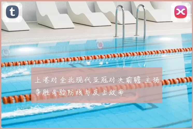 上港对全北现代亚冠对决前瞻 主场争胜考验防线与反击效率