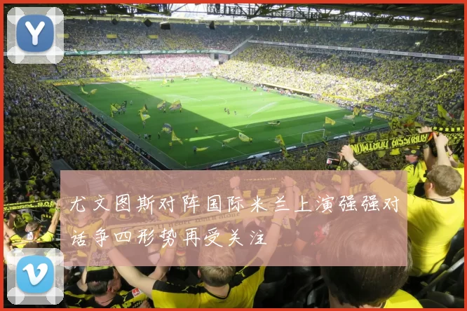 尤文图斯对阵国际米兰上演强强对话争四形势再受关注