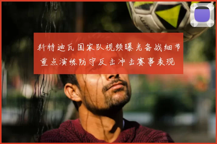 科特迪瓦国家队视频曝光备战细节 重点演练防守反击冲击赛事表现