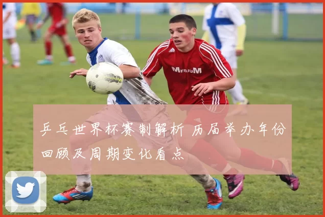 乒乓世界杯赛制解析 历届举办年份回顾及周期变化看点
